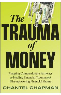 The Trauma of Money: Mapping Compassionate Pathways to Healing Financial Trauma and Disempowering Shame - Chantel Chapman