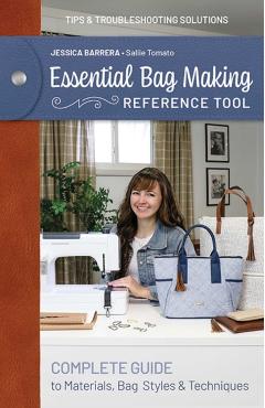 Essential Bag Making Reference Tool: Complete Guide to Materials, Bag Styles & Techniques; Tips & Troubleshooting Solutions - Jessica Sallie Barrera