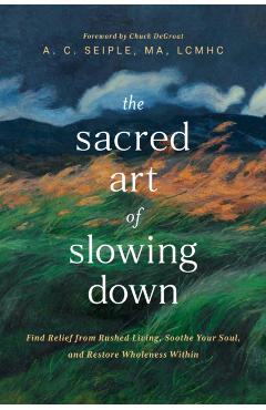 The Sacred Art of Slowing Down: Find Relief from Rushed Living, Soothe Your Soul, and Restore Wholeness Within -