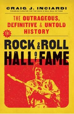 The Rock & Roll Hall of Fame: The Outrageous, Definitive, Untold History - Craig Inciardi