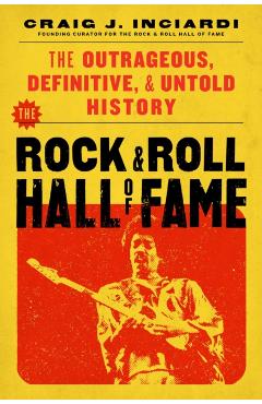 The Rock & Roll Hall of Fame: The Outrageous, Definitive, Untold History - Craig Inciardi