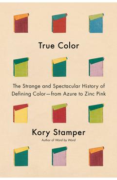 True Color: The Strange and Spectacular History of Defining Color--From Azure to Zinc Pink - Kory Stamper