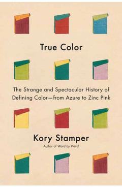 True Color: The Strange and Spectacular History of Defining Color--From Azure to Zinc Pink - Kory Stamper