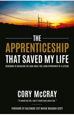The Apprenticeship That Saved My Life: Guidebook to Navigating the Earn-While-You-Learn Opportunity of a Lifetime - Cory Mccray