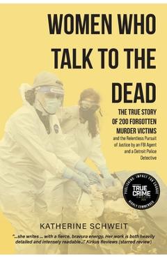 Women Who Talk to the Dead: The True Story of 200 Forgotten Murder Victims and the Relentless Pursuit of Justice by an FBI Agent and a Detroit Police - Katherine Schweit