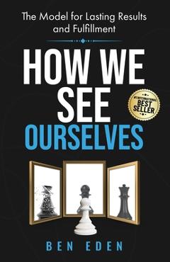 How We See Ourselves: The Model for Lasting Results and Fulfillment - Ben Eden