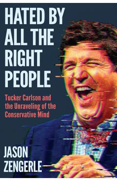 Hated by All the Right People: Tucker Carlson and the Unraveling of the Conservative Mind - Jason Zengerle