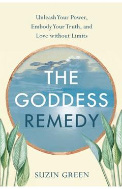 The Goddess Remedy: Unleash Your Power, Embody Your Truth, and Love Without Limits