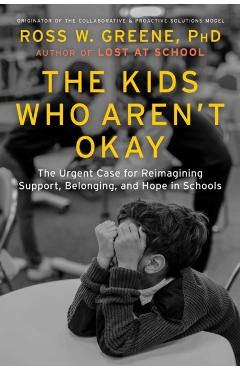 The Kids Who Aren't Okay: The Urgent Case for Reimagining Support, Belonging, and Hope in Schools - Ross W. Greene
