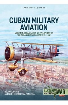 Cuban Military Aviation Volume 1: Organisation and Development of the Cuban Army Air Corps 1913-1952 - Hélio Higuchi