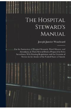 The Hospital Steward's Manual: For the Instruction of Hospital Stewards, Ward-Masters, and Attendants, in Their Several Duties: Prepared in Strict Ac - Joseph Janvier Woodward