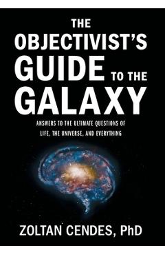 The Objectivist's Guide to the Galaxy: Answers to the Ultimate Questions of Life, the Universe, and Everything - Zoltan Cendes