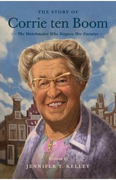 The Story of Corrie Ten Boom: The Watchmaker Who Forgave Her Enemies - Jennifer T. Kelley