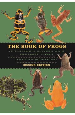 The Book of Frogs: A Life-Size Guide to Six Hundred Species from Around the World, Second Edition - Mark O'shea