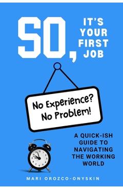 So, It's Your First Job: A Quick-Ish Guide to Navigating the Working World - Mari Orozco-onyskin