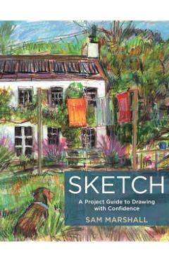 Sketch: A Project Guide to Drawing with Confidence - Sam Marshall