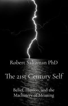 The 21st Century Self: Belief, Illusion, and the Machinery of Meaning - Robert Saltzman