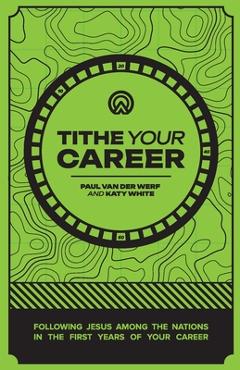 Tithe Your Career: Following Jesus among the nations in the first years of your career - Paul Van Der Werf