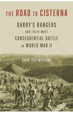 The Road to Cisterna: Darby's Rangers and Their Most Consequential Battle in World War II - David Lyle Williams