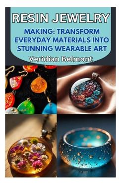 Resin Jewelry Making: Transform Everyday Materials Into Stunning Wearable Art: A Beginner\'s Guide to Crafting Unique, Durable, and Beautiful Resin Jew - Veridian Belmont