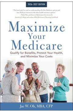 Maximize Your Medicare: 2026-2027: Qualify for Benefits, Protect Your Health, and Minimize Your Costs - Jae Oh