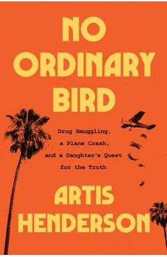 No Ordinary Bird: Drug Smuggling, a Plane Crash, and a Daughter's Quest for the Truth - Artis Henderson