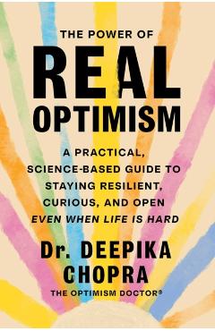 The Power of Real Optimism: A Practical, Science Based Guide to Staying Resilient, Curious, and Open Even When Life Is Hard - Deepika Chopra