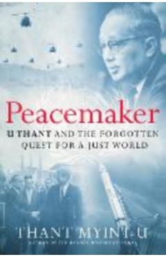 Peacemaker: U Thant and the Forgotten Quest for a Just World - Thant Myint-u