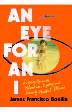 An Eye for an I: Growing Up with Blindness, Bigotry, and Family Mental Illness - James Francisco Bonilla