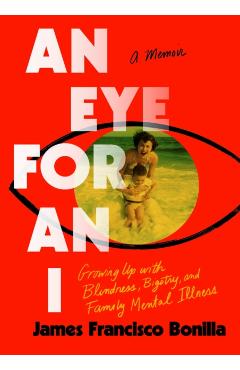An Eye for an I: Growing Up with Blindness, Bigotry, and Family Mental Illness - James Francisco Bonilla