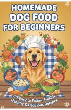 Homemade Dog Food for Beginners: 60 Easy and Healthy Dishes - Merry Marquez