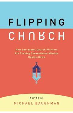 Flipping Church: How Successful Church Planters Are Turning Conventional Wisdom Upside-Down - Michael Baughman