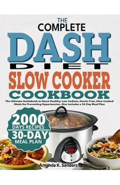 The Complete Dash Diet Slow Cooker Cookbook: The Ultimate Guidebook to Heart-Healthy, Low-Sodium, Hands-Free, Slow-Cooked Meals for Preventing Hyperte - Amanda K. Sanders