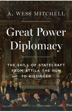 Great Power Diplomacy: The Skill of Statecraft from Attila the Hun to Kissinger - A. Wess Mitchell