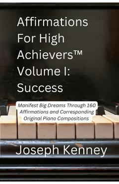 Affirmations For High Achievers(TM) Volume I - Success: Manifest Big Dreams Through 160 Affirmations and Corresponding Piano Compositions - Joseph Kenney