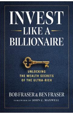 Invest Like a Billionaire: Unlocking the Wealth Secrets of the Ultra-Rich - Bob Fraser