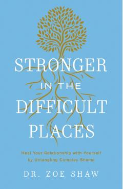 Stronger in the Difficult Places: Heal Your Relationship with Yourself by Untangling Complex Shame - Zoe Shaw