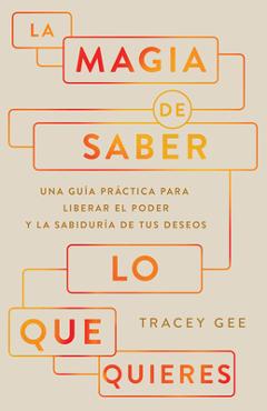 La Magia de Saber Lo Que Quieres: Una Guía Práctica Para Liberar El Poder Y La Sabiduría de Tus Deseos - Tracey Gee