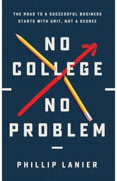 No College, No Problem: The Road to a Successful Business Starts with Grit, Not a Degree - Phillip Lanier