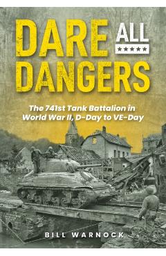Dare All Dangers: The 741st Tank Battalion in World War II, D-Day to VE-Day - Bill Warnock