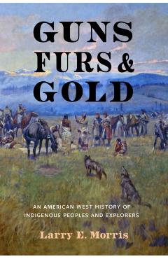 Guns, Furs, and Gold: An American West History of Indigenous Peoples and Explorers - Larry E. Morris