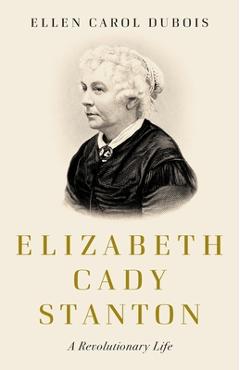 Elizabeth Cady Stanton: A Revolutionary Life - Ellen Carol Dubois
