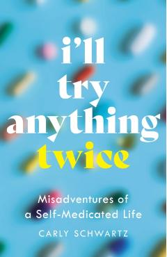 I'll Try Anything Twice: Misadventures of a Self-Medicated Life - Carly Schwartz