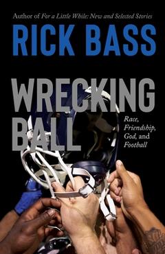 Wrecking Ball: Race, Friendship, God, and Football - Rick Bass