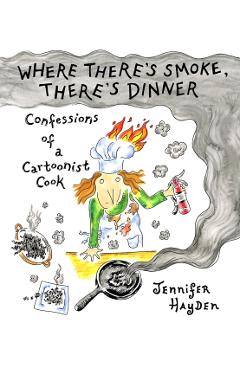 Where There's Smoke, There's Dinner: Confessions of a Cartoonist Cook - Jennifer Hayden