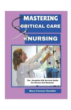 Mastering Critical Care Nursing: The Complete ICU Survival Guide For Nurses And Students - Mary Frances Chandler