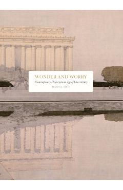 Wonder and Worry: Contemporary History in an Age of Uncertainty - Francis J. Gavin