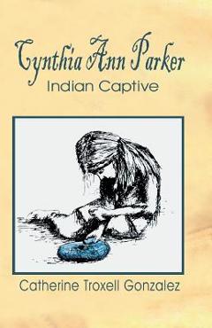 Cynthia Ann Parker: Indian Captive - Catherine Troxell Gonzalez