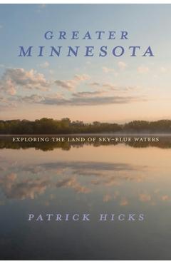 Greater Minnesota: Exploring the Land of Sky-Blue Waters - Patrick Hicks
