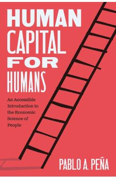 Human Capital for Humans: An Accessible Introduction to the Economic Science of People - Pablo A. Peña